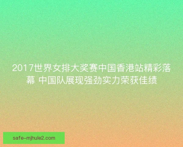 2017世界女排大奖赛中国香港站精彩落幕 中国队展现强劲实力荣获佳绩