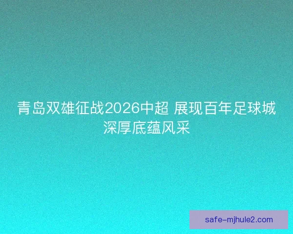 青岛双雄征战2026中超 展现百年足球城深厚底蕴风采