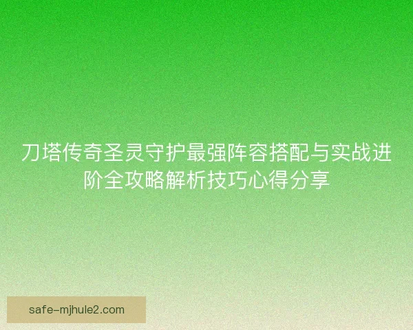 刀塔传奇圣灵守护最强阵容搭配与实战进阶全攻略解析技巧心得分享