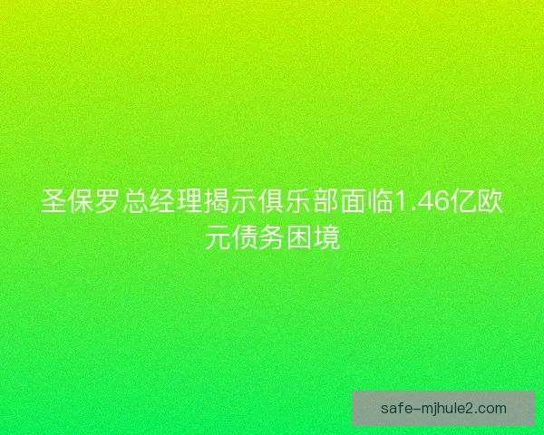 圣保罗总经理揭示俱乐部面临1.46亿欧元债务困境