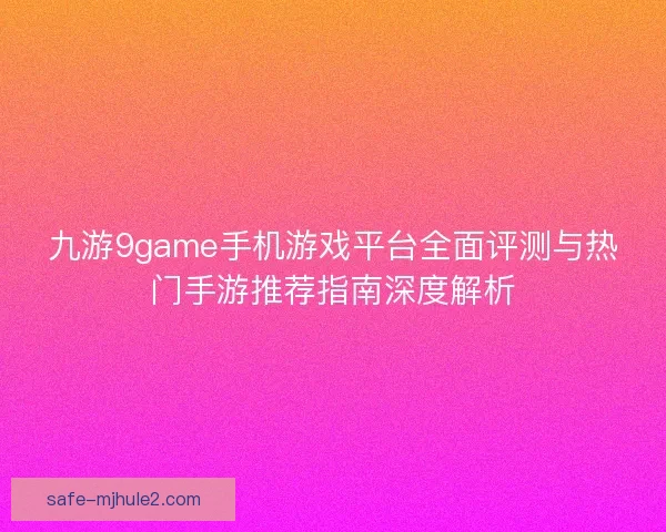 九游9game手机游戏平台全面评测与热门手游推荐指南深度解析